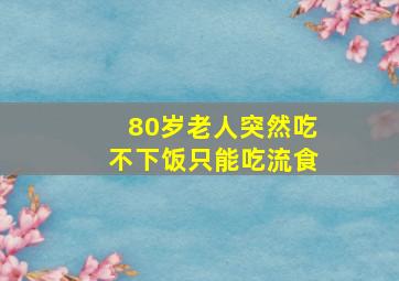 80岁老人突然吃不下饭只能吃流食