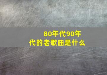 80年代90年代的老歌曲是什么