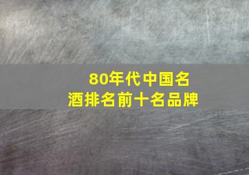 80年代中国名酒排名前十名品牌