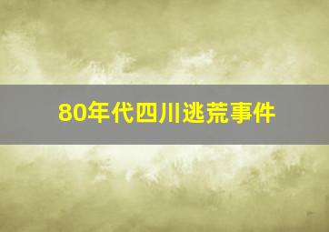 80年代四川逃荒事件