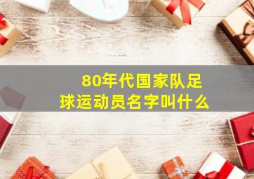 80年代国家队足球运动员名字叫什么