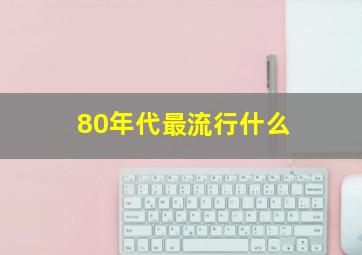 80年代最流行什么