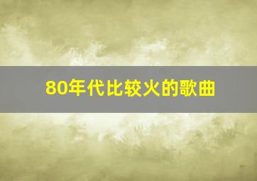 80年代比较火的歌曲