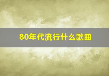 80年代流行什么歌曲