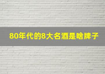 80年代的8大名酒是啥牌子