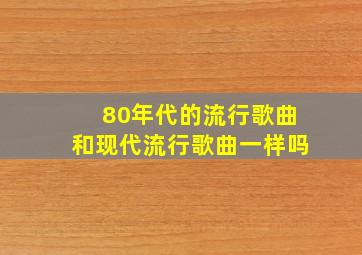 80年代的流行歌曲和现代流行歌曲一样吗