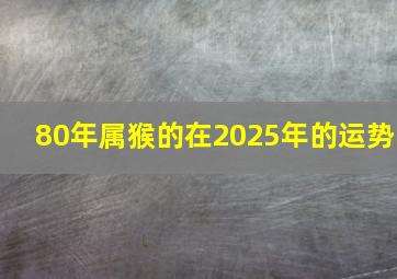 80年属猴的在2025年的运势