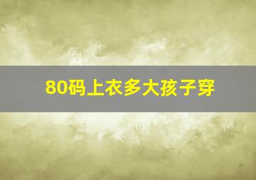 80码上衣多大孩子穿