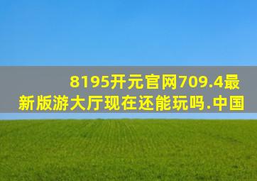 8195开元官网709.4最新版游大厅现在还能玩吗.中国