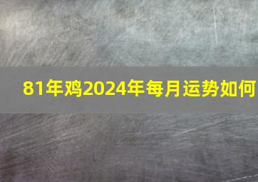 81年鸡2024年每月运势如何