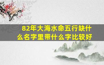 82年大海水命五行缺什么名字里带什么字比较好