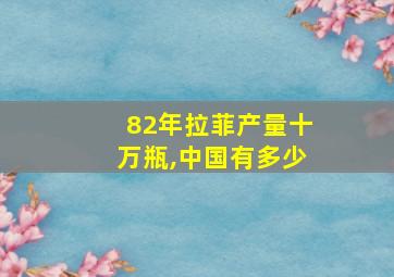 82年拉菲产量十万瓶,中国有多少