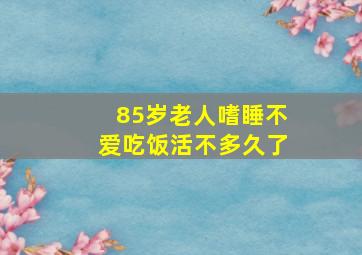 85岁老人嗜睡不爱吃饭活不多久了