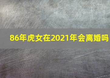 86年虎女在2021年会离婚吗