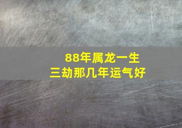 88年属龙一生三劫那几年运气好