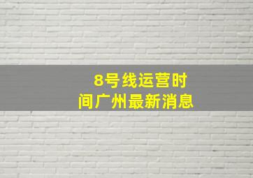 8号线运营时间广州最新消息