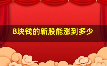 8块钱的新股能涨到多少