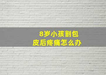 8岁小孩割包皮后疼痛怎么办