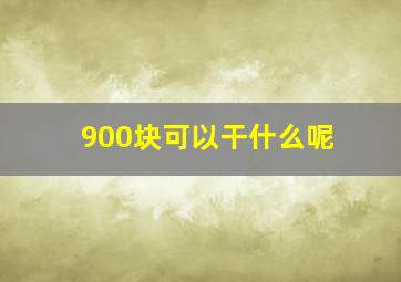 900块可以干什么呢