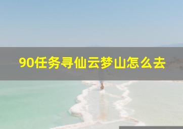 90任务寻仙云梦山怎么去