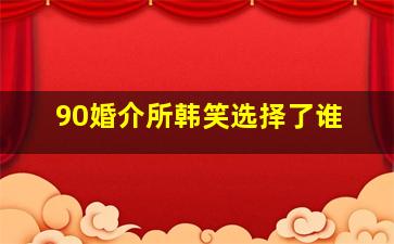 90婚介所韩笑选择了谁