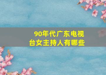 90年代广东电视台女主持人有哪些