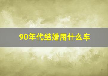 90年代结婚用什么车