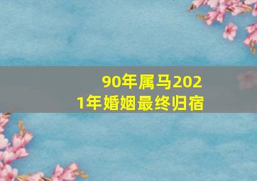 90年属马2021年婚姻最终归宿