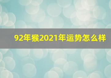 92年猴2021年运势怎么样