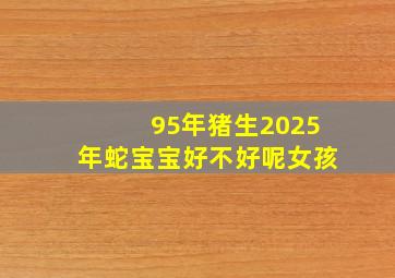 95年猪生2025年蛇宝宝好不好呢女孩