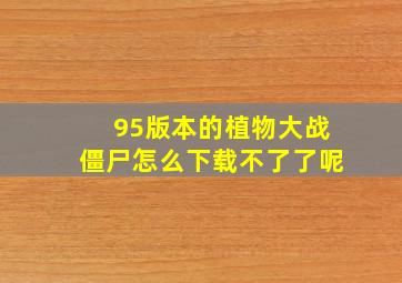 95版本的植物大战僵尸怎么下载不了了呢