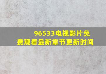 96533电视影片免费观看最新章节更新时间