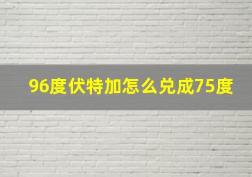 96度伏特加怎么兑成75度