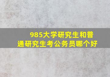 985大学研究生和普通研究生考公务员哪个好