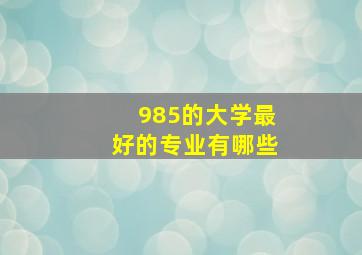 985的大学最好的专业有哪些