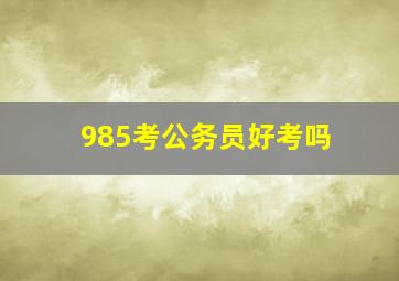 985考公务员好考吗