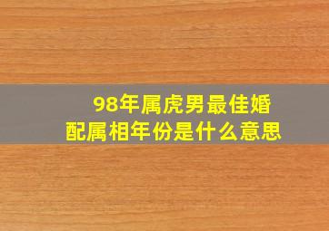 98年属虎男最佳婚配属相年份是什么意思