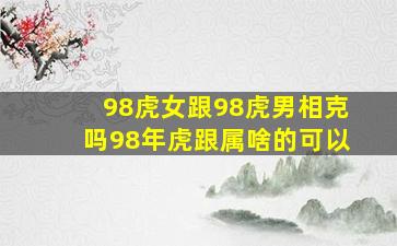 98虎女跟98虎男相克吗98年虎跟属啥的可以