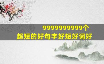 9999999999个超短的好句字好短好词好