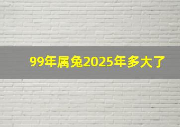 99年属兔2025年多大了