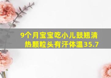 9个月宝宝吃小儿豉翘清热颗粒头有汗体温35.7