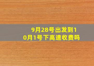 9月28号出发到10月1号下高速收费吗