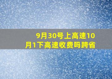 9月30号上高速10月1下高速收费吗跨省