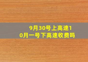 9月30号上高速10月一号下高速收费吗