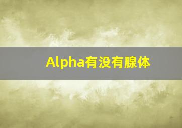 Alpha有没有腺体