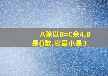 A除以B=C余4,B是()数,它最小是3