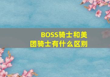 BOSS骑士和美团骑士有什么区别