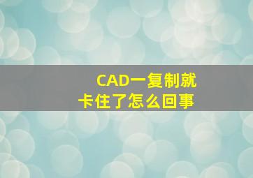 CAD一复制就卡住了怎么回事