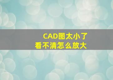 CAD图太小了看不清怎么放大