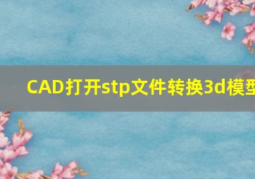 CAD打开stp文件转换3d模型